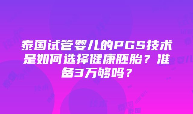 泰国试管婴儿的PGS技术是如何选择健康胚胎？准备3万够吗？