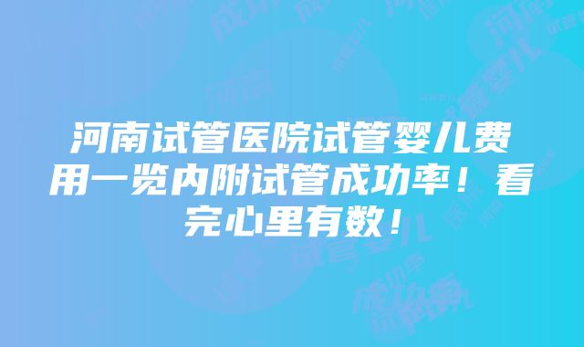 河南试管医院试管婴儿费用一览内附试管成功率！看完心里有数！