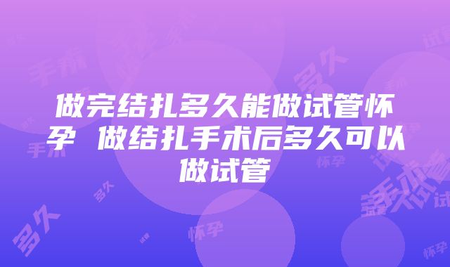 做完结扎多久能做试管怀孕 做结扎手术后多久可以做试管