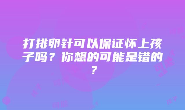 打排卵针可以保证怀上孩子吗？你想的可能是错的？