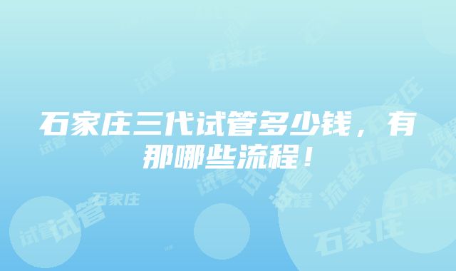 石家庄三代试管多少钱，有那哪些流程！