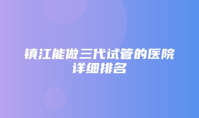 镇江能做三代试管的医院详细排名