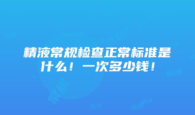 精液常规检查正常标准是什么！一次多少钱！