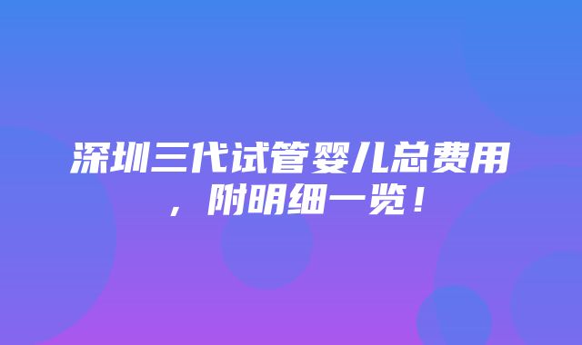 深圳三代试管婴儿总费用，附明细一览！