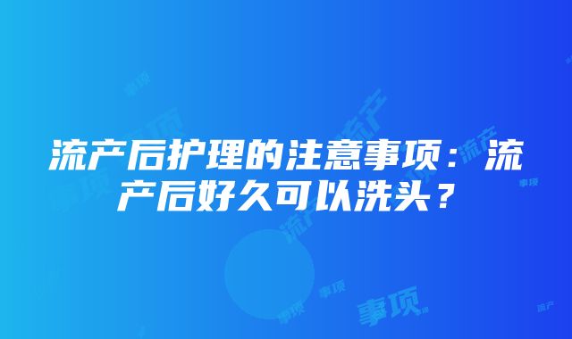 流产后护理的注意事项：流产后好久可以洗头？