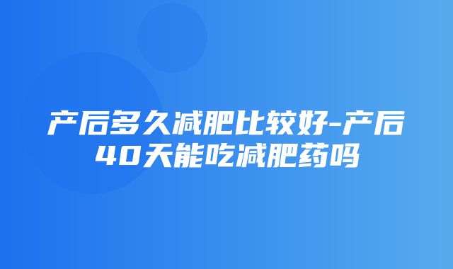 产后多久减肥比较好-产后40天能吃减肥药吗