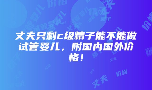 丈夫只剩c级精子能不能做试管婴儿，附国内国外价格！