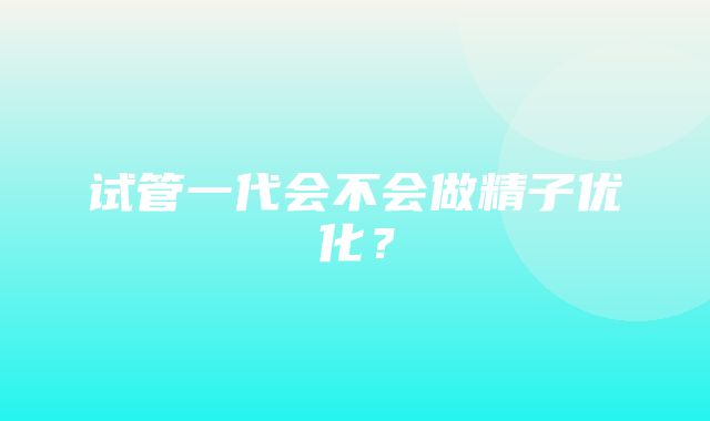 试管一代会不会做精子优化？