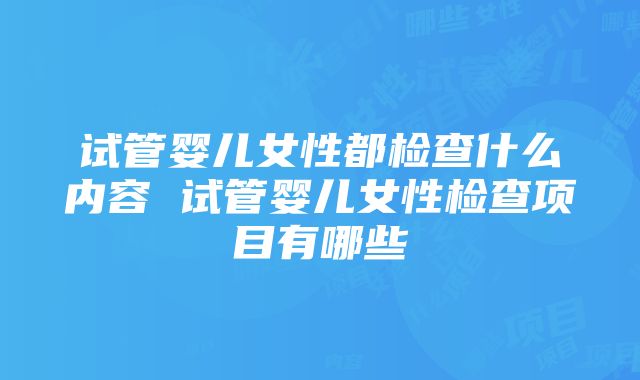 试管婴儿女性都检查什么内容 试管婴儿女性检查项目有哪些