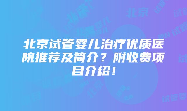 北京试管婴儿治疗优质医院推荐及简介？附收费项目介绍！