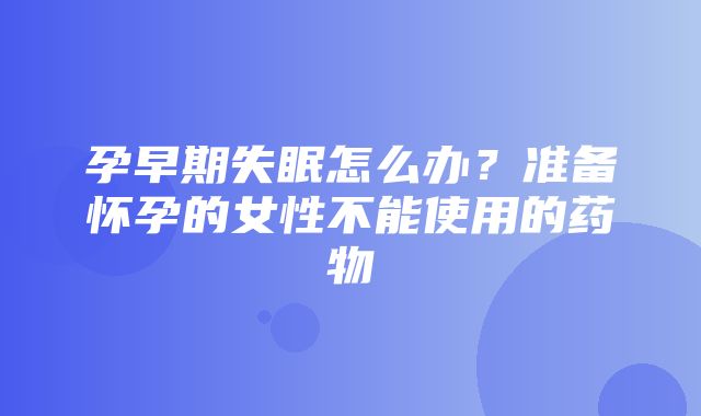 孕早期失眠怎么办？准备怀孕的女性不能使用的药物