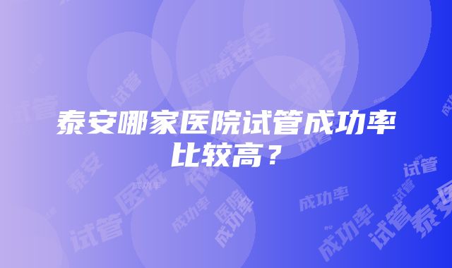 泰安哪家医院试管成功率比较高？