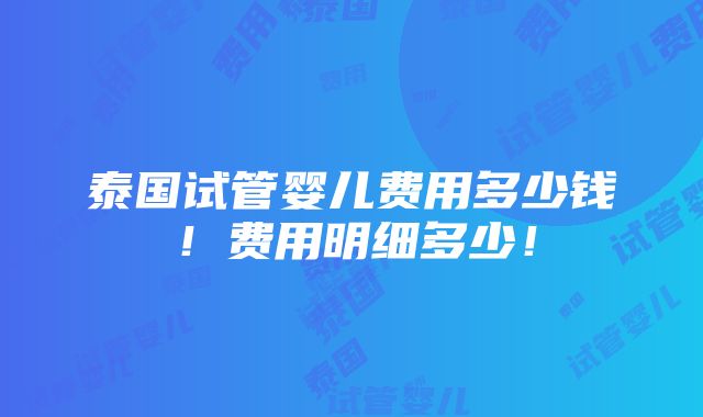 泰国试管婴儿费用多少钱！费用明细多少！