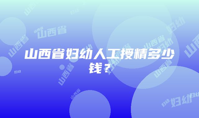 山西省妇幼人工授精多少钱？