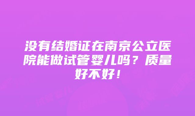 没有结婚证在南京公立医院能做试管婴儿吗？质量好不好！