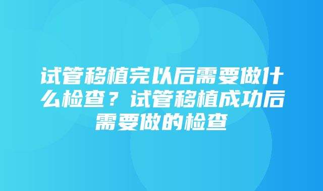 试管移植完以后需要做什么检查？试管移植成功后需要做的检查