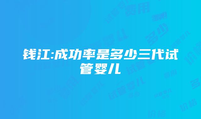 钱江:成功率是多少三代试管婴儿