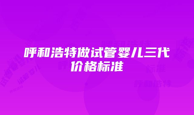 呼和浩特做试管婴儿三代价格标准