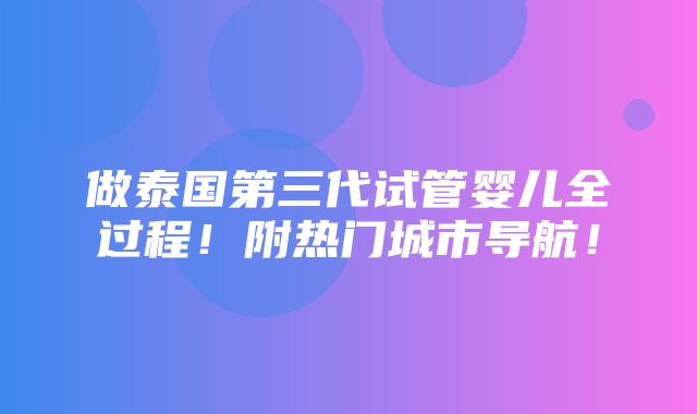 做泰国第三代试管婴儿全过程！附热门城市导航！