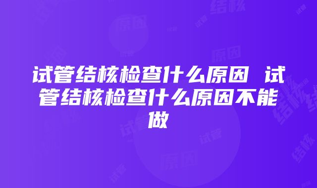 试管结核检查什么原因 试管结核检查什么原因不能做