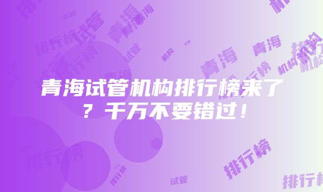 青海试管机构排行榜来了？千万不要错过！