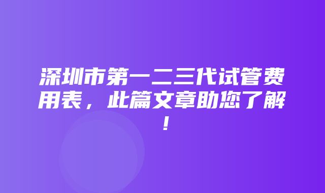 深圳市第一二三代试管费用表，此篇文章助您了解！