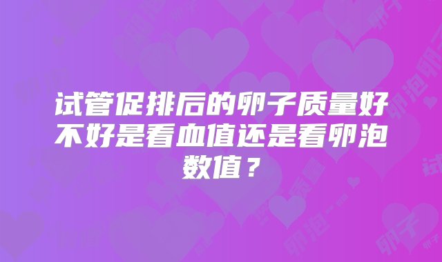 试管促排后的卵子质量好不好是看血值还是看卵泡数值？