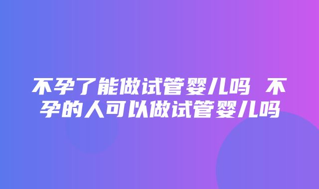 不孕了能做试管婴儿吗 不孕的人可以做试管婴儿吗