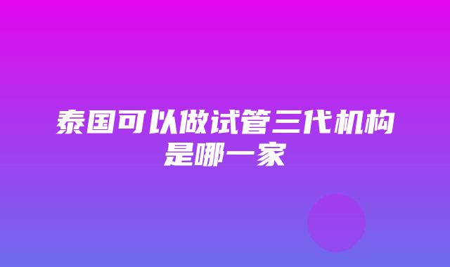 泰国可以做试管三代机构是哪一家