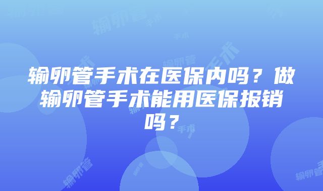 输卵管手术在医保内吗？做输卵管手术能用医保报销吗？