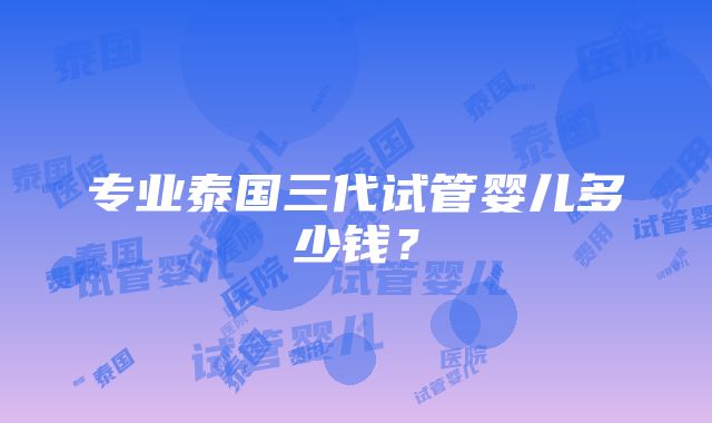 专业泰国三代试管婴儿多少钱？