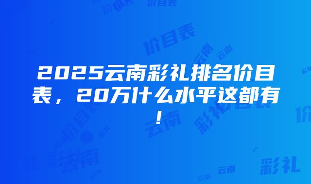 2025云南彩礼排名价目表，20万什么水平这都有！