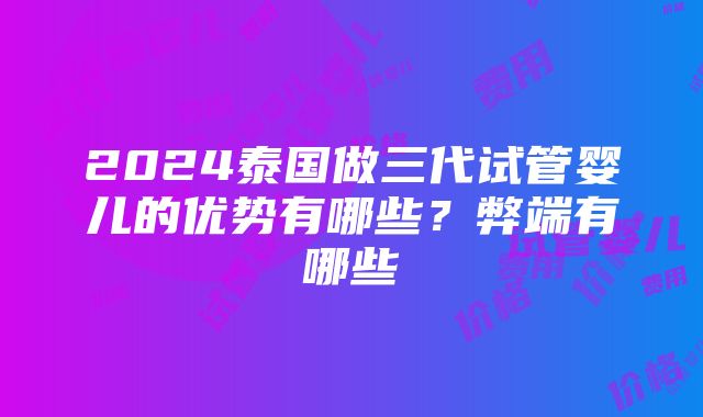 2024泰国做三代试管婴儿的优势有哪些？弊端有哪些