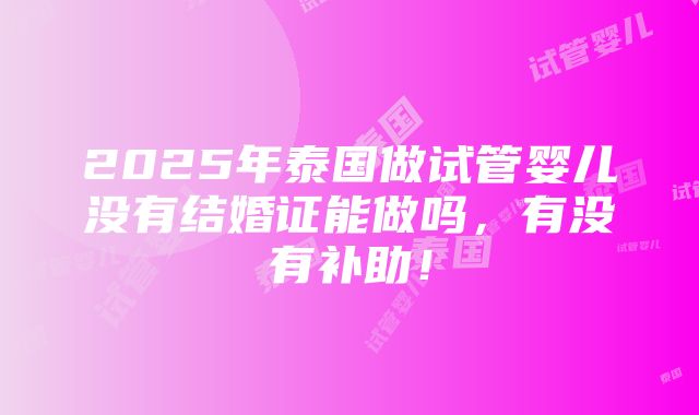 2025年泰国做试管婴儿没有结婚证能做吗，有没有补助！