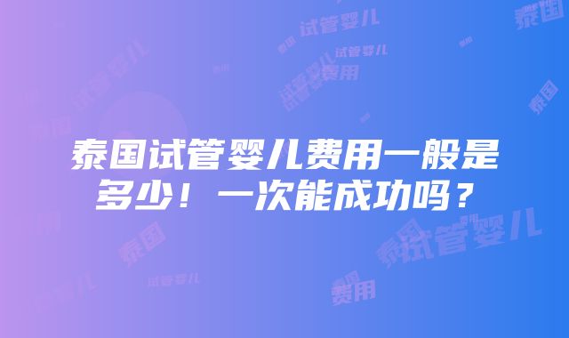 泰国试管婴儿费用一般是多少！一次能成功吗？