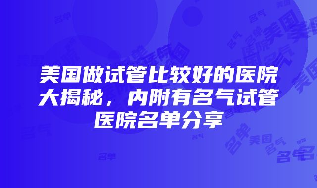 美国做试管比较好的医院大揭秘，内附有名气试管医院名单分享