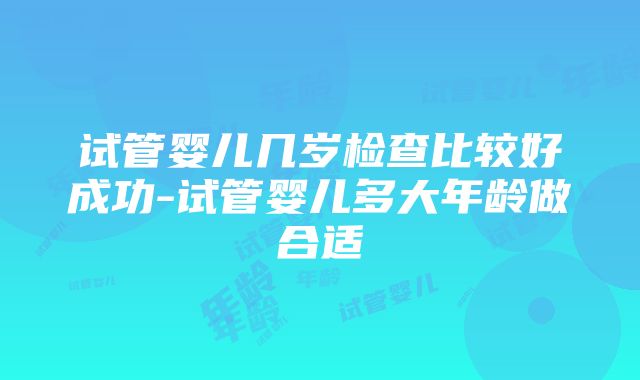 试管婴儿几岁检查比较好成功-试管婴儿多大年龄做合适