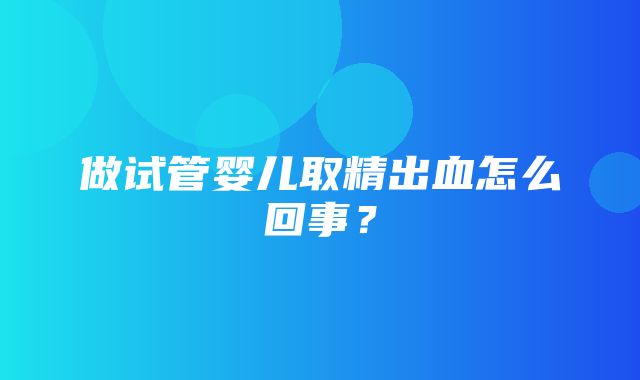 做试管婴儿取精出血怎么回事？