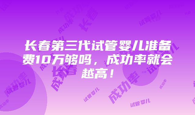 长春第三代试管婴儿准备费10万够吗，成功率就会越高！