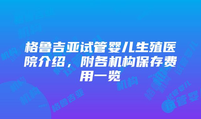 格鲁吉亚试管婴儿生殖医院介绍，附各机构保存费用一览