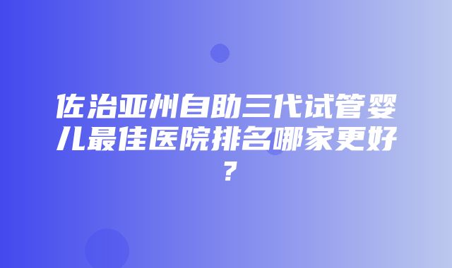 佐治亚州自助三代试管婴儿最佳医院排名哪家更好？