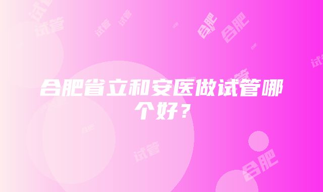 合肥省立和安医做试管哪个好？