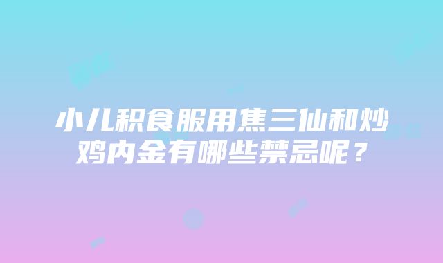 小儿积食服用焦三仙和炒鸡内金有哪些禁忌呢？