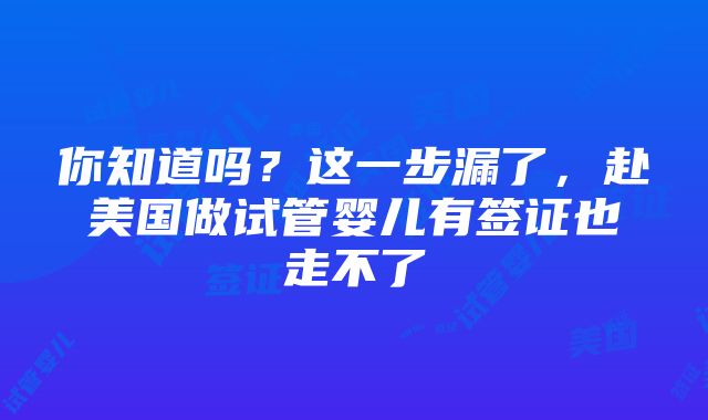 你知道吗？这一步漏了，赴美国做试管婴儿有签证也走不了