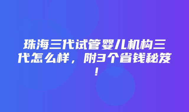 珠海三代试管婴儿机构三代怎么样，附3个省钱秘笈！