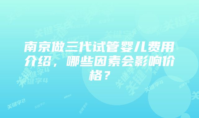 南京做三代试管婴儿费用介绍，哪些因素会影响价格？