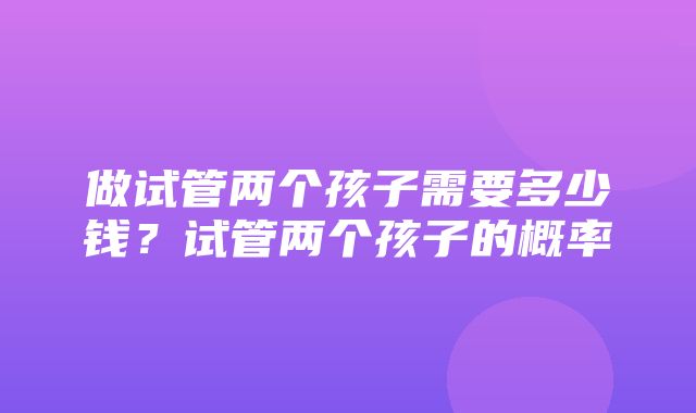 做试管两个孩子需要多少钱？试管两个孩子的概率