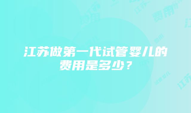 江苏做第一代试管婴儿的费用是多少？