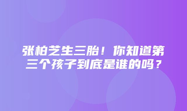 张柏芝生三胎！你知道第三个孩子到底是谁的吗？