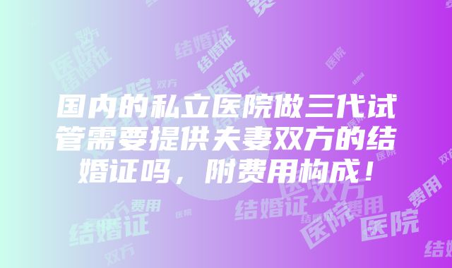 国内的私立医院做三代试管需要提供夫妻双方的结婚证吗，附费用构成！